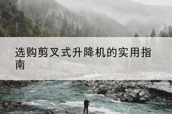 乐清剪叉式升降机怎么选-选购剪叉式升降机的实用指南