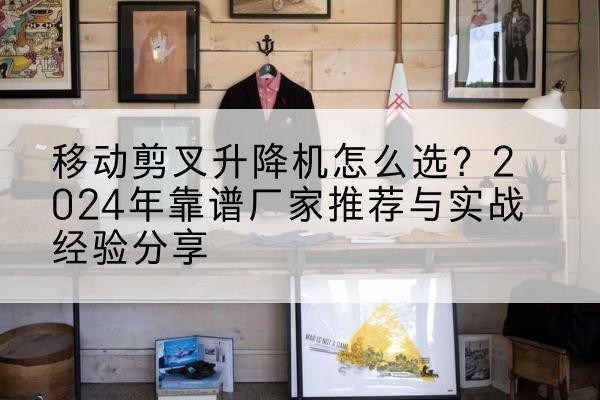 乐清升降平台厂家推荐-移动剪叉升降机怎么选?2024年靠谱厂家推荐与实战经验分享
