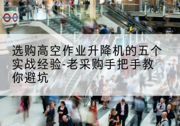 乐清高空作业升降机厂家-选购高空作业升降机的五个实战经验-老采购手把手教你避坑