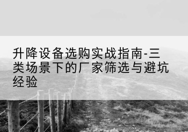 乐清移动式升降机厂家推荐-升降设备选购实战指南-三类场景下的厂家筛选与避坑经验