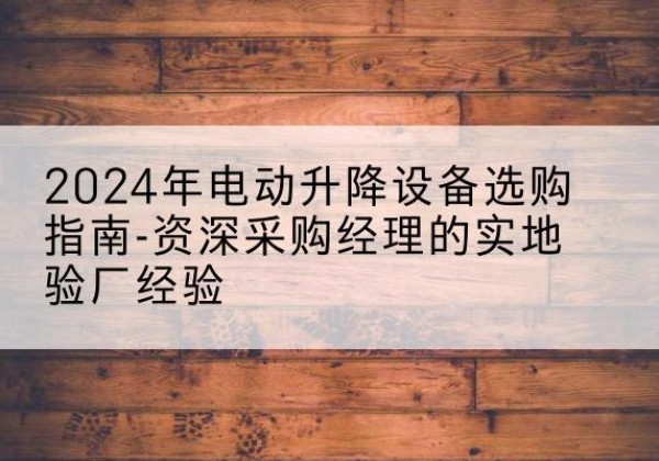 乐清电动剪叉升降平台厂家-2024年电动升降设备选购指南-资深采购经理的实地验厂经验