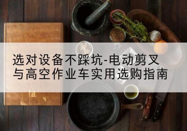 乐清电动剪叉升降平台怎么选-选对设备不踩坑-电动剪叉与高空作业车实用选购指南