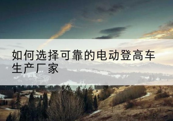 乐清电动登高车厂家-如何选择可靠的电动登高车生产厂家