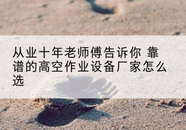 乐清高空作业升降机厂家推荐-从业十年老师傅告诉你 靠谱的高空作业设备厂家怎么选