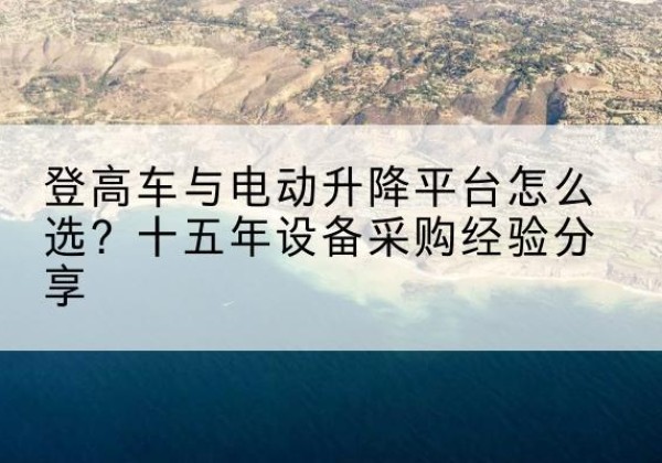 乐清登高车厂家厂家-登高车与电动升降平台怎么选？十五年设备采购经验分享