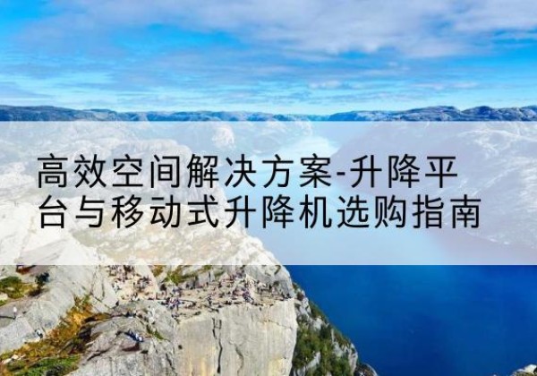 乐清升降平台厂家-*空间解决方案-升降平台与移动式升降机选购指南