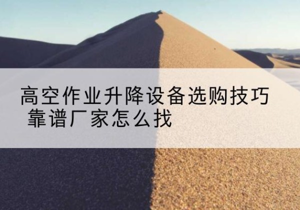 乐清电动升降平台厂家推荐-高空作业升降设备选购技巧 靠谱厂家怎么找