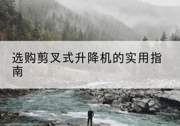 乐清剪叉式升降机怎么选-选购剪叉式升降机的实用指南