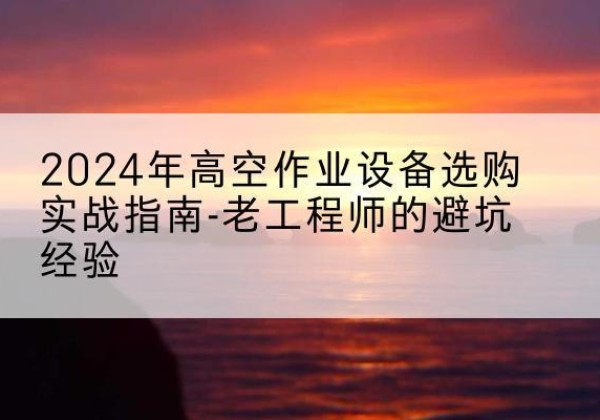 乐清高空作业升降机厂家推荐-2024年高空作业设备选购实战指南-老工程师的避坑经验