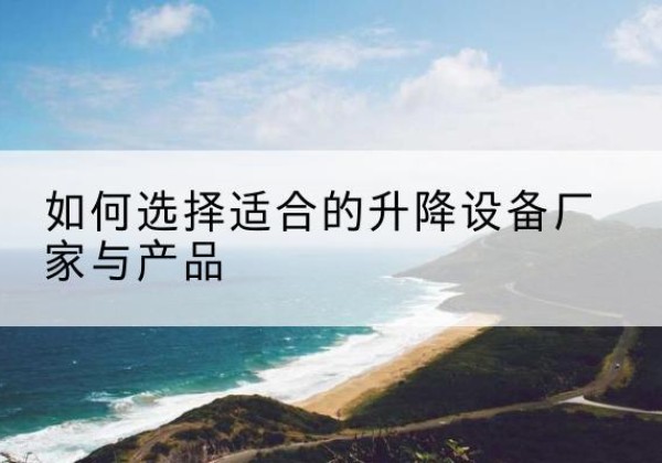乐清电动升降平台厂家-如何选择适合的升降设备厂家与产品